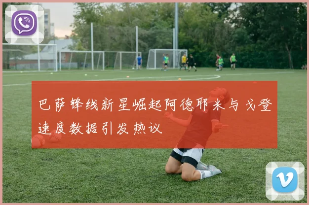 巴萨锋线新星崛起阿德耶米与戈登速度数据引发热议