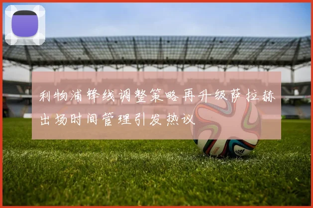 利物浦锋线调整策略再升级萨拉赫出场时间管理引发热议
