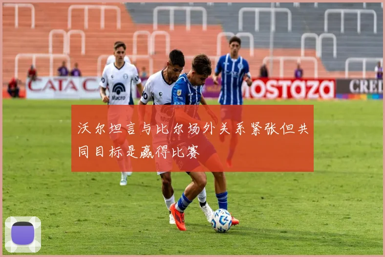 沃尔坦言与比尔场外关系紧张但共同目标是赢得比赛
