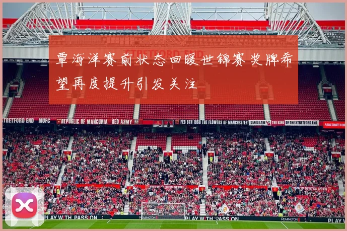 覃海洋赛前状态回暖世锦赛奖牌希望再度提升引发关注
